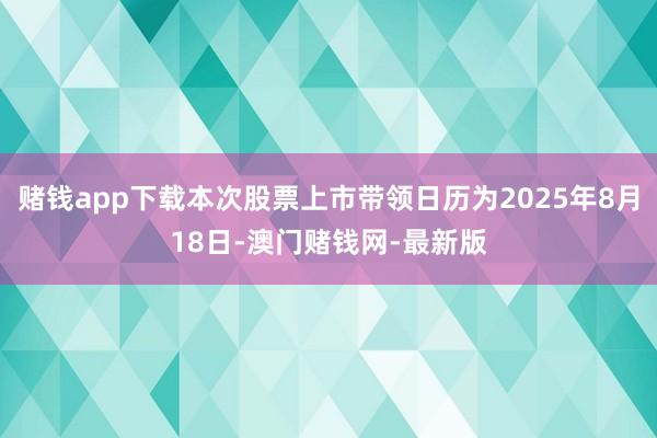 赌钱app下载本次股票上市带领日历为2025年8月18日-澳门赌钱网-最新版
