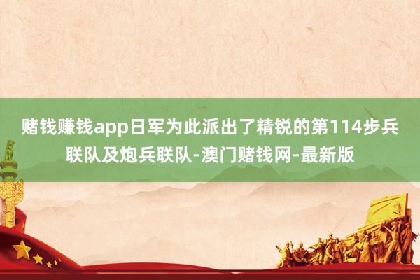 赌钱赚钱app日军为此派出了精锐的第114步兵联队及炮兵联队-澳门赌钱网-最新版