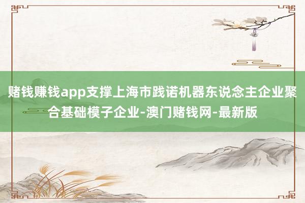 赌钱赚钱app支撑上海市践诺机器东说念主企业聚合基础模子企业-澳门赌钱网-最新版
