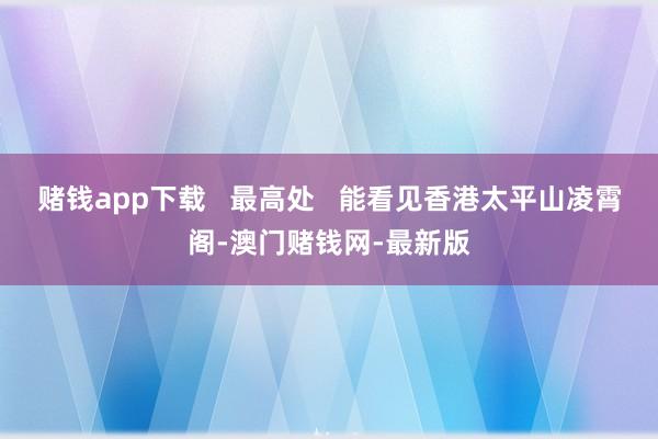赌钱app下载   最高处   能看见香港太平山凌霄阁-澳门赌钱网-最新版