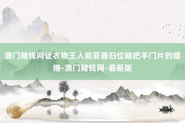 澳门赌钱网让衣物王人能妥善归位暗把手门片的缱绻-澳门赌钱网-最新版