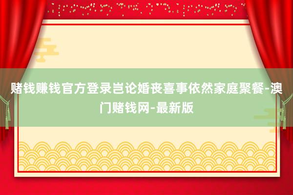 赌钱赚钱官方登录岂论婚丧喜事依然家庭聚餐-澳门赌钱网-最新版