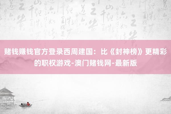 赌钱赚钱官方登录西周建国：比《封神榜》更精彩的职权游戏-澳门赌钱网-最新版