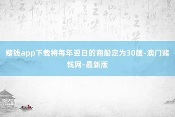 赌钱app下载将每年翌日的商船定为30艘-澳门赌钱网-最新版