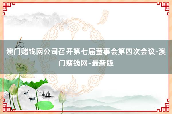 澳门赌钱网公司召开第七届董事会第四次会议-澳门赌钱网-最新版