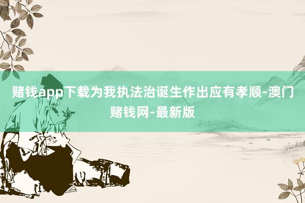 赌钱app下载为我执法治诞生作出应有孝顺-澳门赌钱网-最新版