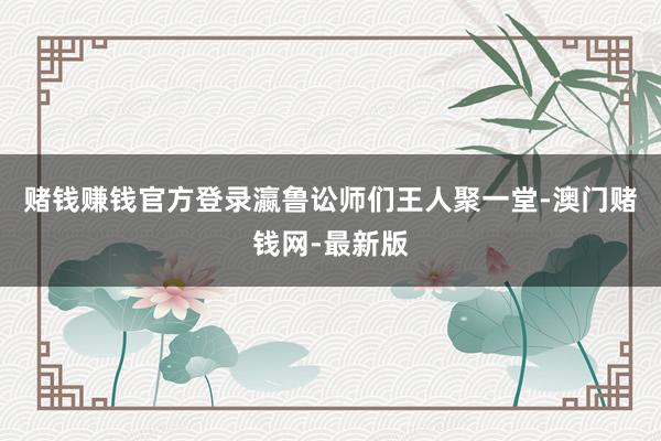 赌钱赚钱官方登录瀛鲁讼师们王人聚一堂-澳门赌钱网-最新版