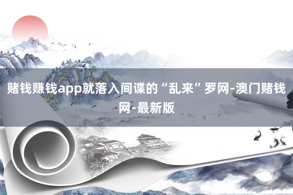 赌钱赚钱app就落入间谍的“乱来”罗网-澳门赌钱网-最新版
