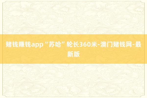 赌钱赚钱app“苏哈”轮长360米-澳门赌钱网-最新版