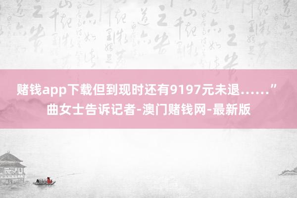 赌钱app下载但到现时还有9197元未退……” 曲女士告诉记者-澳门赌钱网-最新版