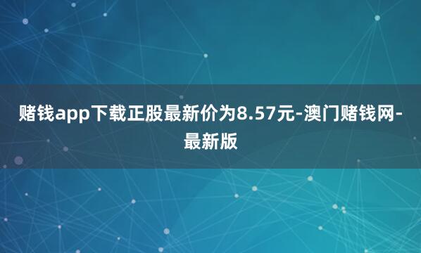 赌钱app下载正股最新价为8.57元-澳门赌钱网-最新版