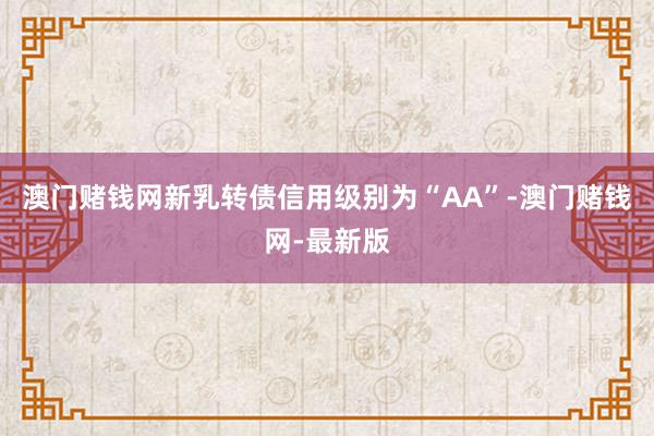澳门赌钱网新乳转债信用级别为“AA”-澳门赌钱网-最新版