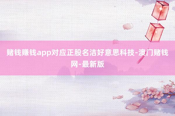 赌钱赚钱app对应正股名洁好意思科技-澳门赌钱网-最新版