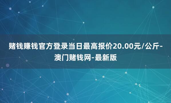 赌钱赚钱官方登录当日最高报价20.00元/公斤-澳门赌钱网-最新版