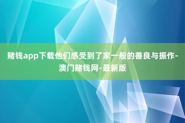 赌钱app下载他们感受到了家一般的善良与振作-澳门赌钱网-最新版