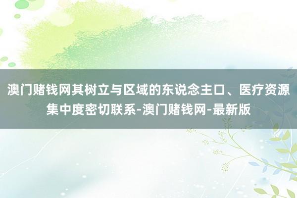 澳门赌钱网其树立与区域的东说念主口、医疗资源集中度密切联系-澳门赌钱网-最新版