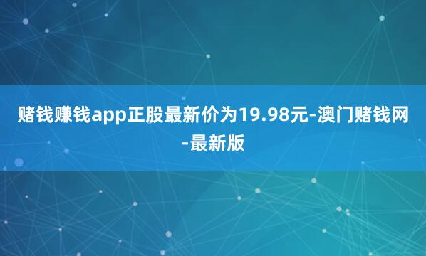 赌钱赚钱app正股最新价为19.98元-澳门赌钱网-最新版