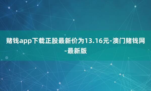 赌钱app下载正股最新价为13.16元-澳门赌钱网-最新版