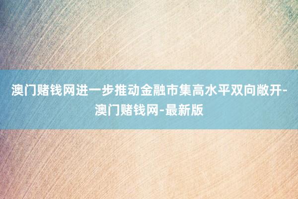 澳门赌钱网进一步推动金融市集高水平双向敞开-澳门赌钱网-最新版