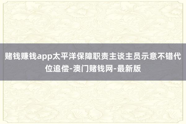 赌钱赚钱app太平洋保障职责主谈主员示意不错代位追偿-澳门赌钱网-最新版