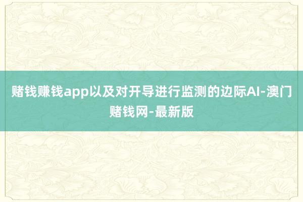 赌钱赚钱app以及对开导进行监测的边际AI-澳门赌钱网-最新版