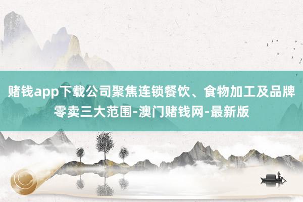 赌钱app下载公司聚焦连锁餐饮、食物加工及品牌零卖三大范围-澳门赌钱网-最新版