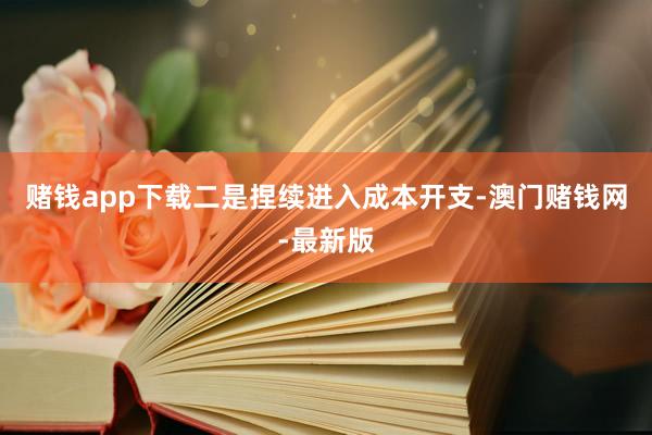 赌钱app下载二是捏续进入成本开支-澳门赌钱网-最新版