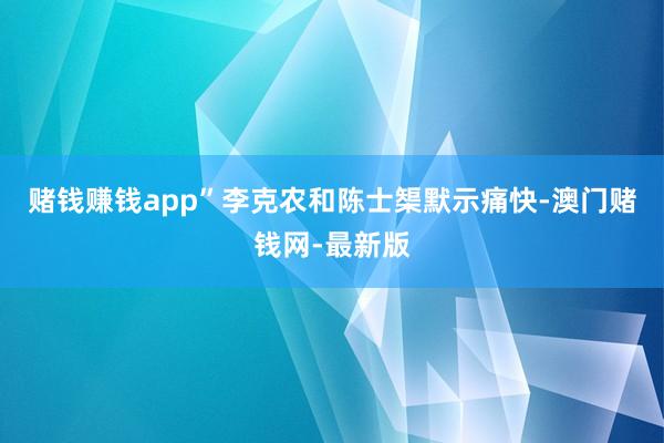 赌钱赚钱app”李克农和陈士榘默示痛快-澳门赌钱网-最新版