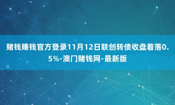 赌钱赚钱官方登录11月12日联创转债收盘着落0.5%-澳门赌钱网-最新版