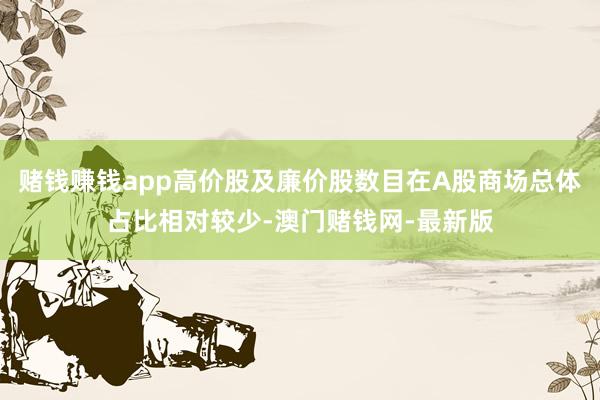赌钱赚钱app高价股及廉价股数目在A股商场总体占比相对较少-澳门赌钱网-最新版