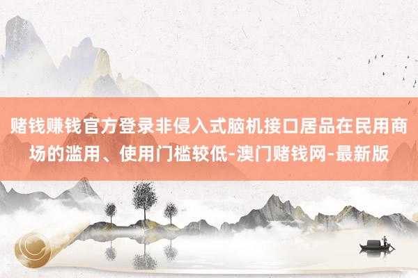 赌钱赚钱官方登录非侵入式脑机接口居品在民用商场的滥用、使用门槛较低-澳门赌钱网-最新版