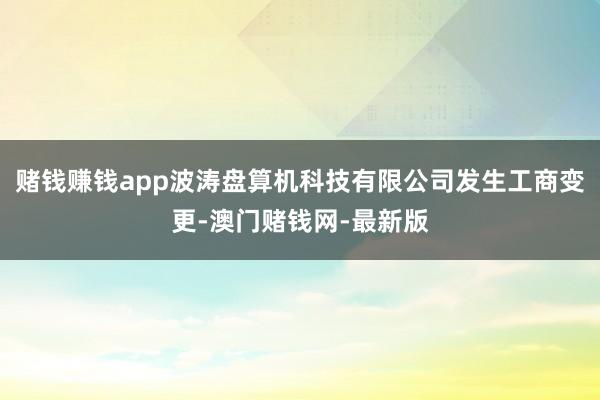 赌钱赚钱app波涛盘算机科技有限公司发生工商变更-澳门赌钱网-最新版