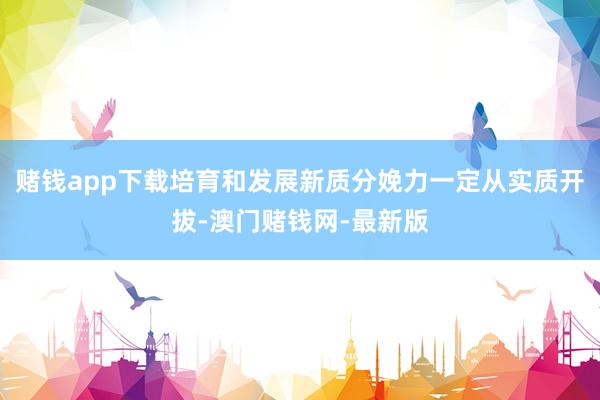 赌钱app下载培育和发展新质分娩力一定从实质开拔-澳门赌钱网-最新版