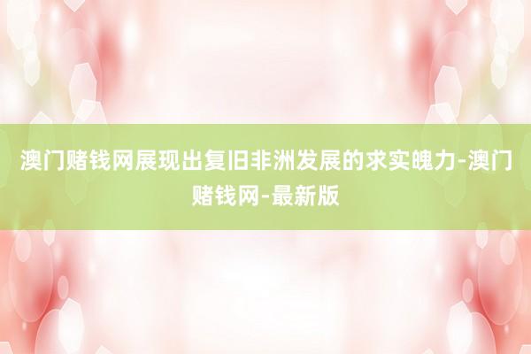 澳门赌钱网展现出复旧非洲发展的求实魄力-澳门赌钱网-最新版