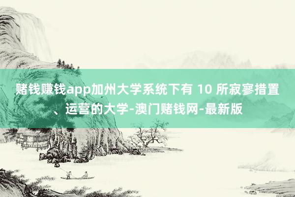赌钱赚钱app加州大学系统下有 10 所寂寥措置、运营的大学-澳门赌钱网-最新版